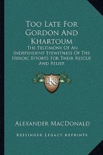 Too Late for Gordon and Khartoum: The Testimony of an Independent Eyewitness of the Heroic Efforts for Their Rescue and Relief