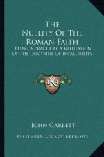 The Nullity of the Roman Faith: Being a Practical a Refutation of the Doctrine of Infallibility