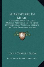 Shakespeare in Music: A Collation of the Chief Musical Allusions in the Plays of Shakespeare with an Attempt at Their Explanation and Deriva
