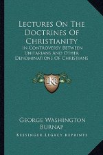 Lectures on the Doctrines of Christianity: In Controversy Between Unitarians and Other Denominations of Christians