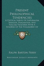 Present Philosophical Tendencies: A Critical Survey of Naturalism, Idealism, Pragmatism, and Realism Together with a Synopsis of the Philosophy of Wil