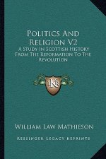 Politics And Religion V2: A Study In Scottish History From The Reformation To The Revolution