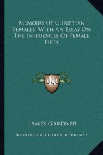 Memoirs of Christian Females; With an Essay on the Influences of Female Piety