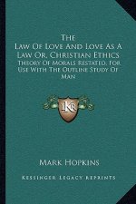 The Law of Love and Love as a Law Or, Christian Ethics: Theory of Morals Restated, for Use with the Outline Study of Man