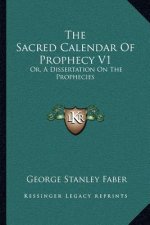 The Sacred Calendar of Prophecy V1: Or, a Dissertation on the Prophecies