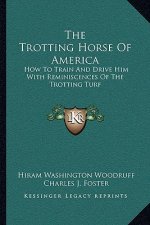 The Trotting Horse of America: How to Train and Drive Him with Reminiscences of the Trotting Turf