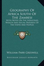 Geography of Africa South of the Zambesi: With Notes on the Industries, Wealth and Social Progress of the States and Peoples