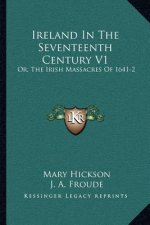 Ireland in the Seventeenth Century V1: Or, the Irish Massacres of 1641-2: Their Causes and Results