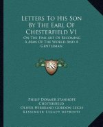 Letters to His Son by the Earl of Chesterfield V1: On the Fine Art of Becoming a Man of the World and a Gentleman