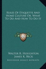 Rules of Etiquette and Home Culture Or, What to Do and How to Do It