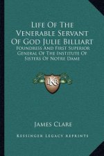 Life of the Venerable Servant of God Julie Billiart: Foundress and First Superior General of the Institute of Sisters of Notre Dame