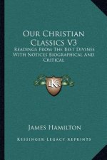 Our Christian Classics V3: Readings from the Best Divines with Notices Biographical and Critical