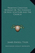 Primitive Christian Worship Or, the Evidence of Holy Scripture and the Church