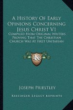 A History Of Early Opinions Concerning Jesus Christ V1: Compiled From Original Writers Proving That The Christian Church Was At First Unitarian
