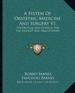 A System of Obstetric Medicine and Surgery V1: Theoretical and Clinical for the Student and Practitioner
