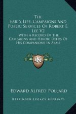 The Early Life, Campaigns and Public Services of Robert E. Lee V2: With a Record of the Campaigns and Heroic Deeds of His Companions in Arms