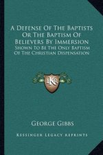 A Defense of the Baptists or the Baptism of Believers by Immersion: Shown to Be the Only Baptism of the Christian Dispensation