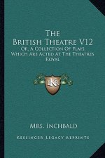 The British Theatre V12: Or, a Collection of Plays, Which Are Acted at the Theatres Royal