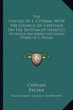 The Epistles of S. Cyprian, with the Council of Carthage on the Baptism of Heretics: To Which Are Added the Extant Works of S. Pacian