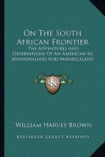 On the South African Frontier: The Adventures and Observations of an American in Mashonaland and Matabeleland