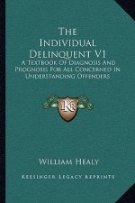 The Individual Delinquent V1: A Textbook of Diagnosis and Prognosis for All Concerned in Understanding Offenders