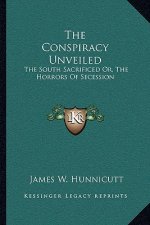The Conspiracy Unveiled: The South Sacrificed Or, The Horrors Of Secession