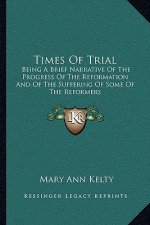 Times of Trial: Being a Brief Narrative of the Progress of the Reformation and of the Suffering of Some of the Reformers