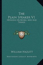 The Plain Speaker V1: Opinions on Books, Men and Things