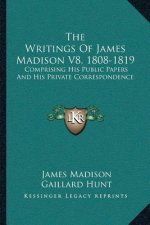 The Writings Of James Madison V8, 1808-1819: Comprising His Public Papers And His Private Correspondence