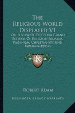 The Religious World Displayed V1: Or, a View of the Four Grand Systems of Religion Judaism, Paganism, Christianity and Mohammedism