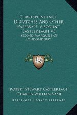 Correspondence, Dispatches and Other Papers of Viscount Castlereagh V5: Second Marquess of Londonderry: Second Series, Military and Miscellaneous