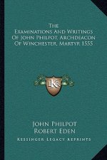 The Examinations and Writings of John Philpot, Archdeacon of Winchester, Martyr 1555