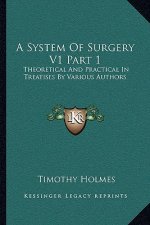 A System of Surgery V1 Part 1: Theoretical and Practical in Treatises by Various Authors
