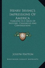Henry Irving's Impressions of America: Narrated in a Series of Sketches, Chronicles and Conversations