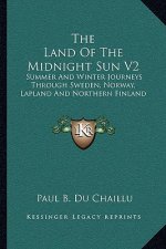 The Land of the Midnight Sun V2: Summer and Winter Journeys Through Sweden, Norway, Lapland and Northern Finland