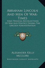 Abraham Lincoln and Men of War-Times: Some Personal Recollections of War and Politics During the Lincoln Administration