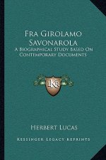 Fra Girolamo Savonarola: A Biographical Study Based on Contemporary Documents