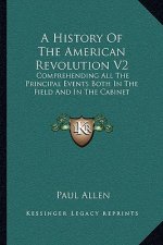 A History of the American Revolution V2: Comprehending All the Principal Events Both in the Field and in the Cabinet