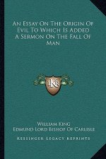 An Essay on the Origin of Evil to Which Is Added a Sermon on the Fall of Man