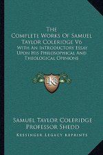 The Complete Works of Samuel Taylor Coleridge V6: With an Introductory Essay Upon His Philosophical and Theological Opinions