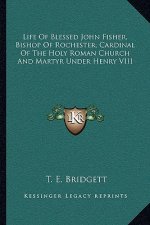 Life of Blessed John Fisher, Bishop of Rochester, Cardinal of the Holy Roman Church and Martyr Under Henry VIII