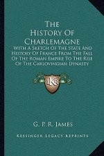 The History of Charlemagne: With a Sketch of the State and History of France from the Fall of the Roman Empire to the Rise of the Carlovingian Dyn