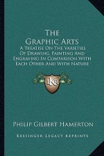 The Graphic Arts: A Treatise on the Varieties of Drawing, Painting and Engraving in Comparison with Each Other and with Nature