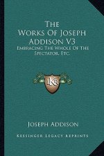 The Works of Joseph Addison V3: Embracing the Whole of the Spectator, Etc.