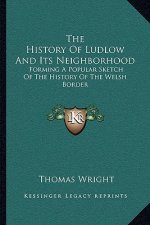 The History Of Ludlow And Its Neighborhood: Forming A Popular Sketch Of The History Of The Welsh Border