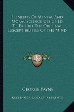 Elements of Mental and Moral Science Designed to Exhibit the Original Susceptibilities of the Mind