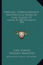 Speeches, Correspondence and Political Papers of Carl Schurz V5: January 30, 1889-December 27, 1898