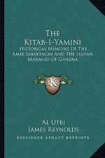 The Kitab-I-Yamini: Historical Memoirs of the Amir Sabaktagin and the Sultan Mahmud of Ghazna