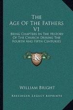 The Age Of The Fathers V1: Being Chapters In The History Of The Church During The Fourth And Fifth Centuries