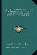 Ancient Society Or, Researches in the Lines of Human Progress from Savagery, Through Barbarism to Civilization